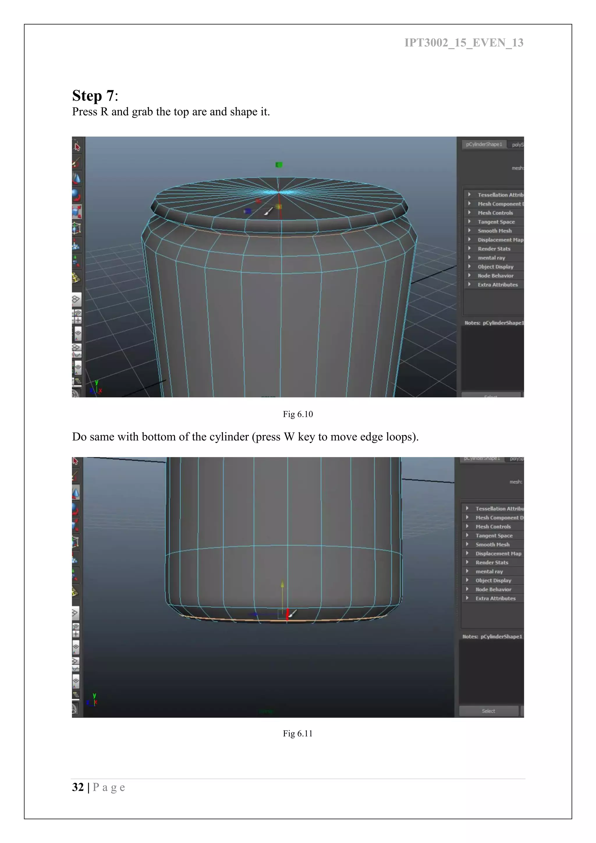 IPT3002_15_EVEN_13
32 | P a g e
Step 7:
Press R and grab the top are and shape it.
Fig 6.10
Do same with bottom of the cylinder (press W key to move edge loops).
Fig 6.11
 