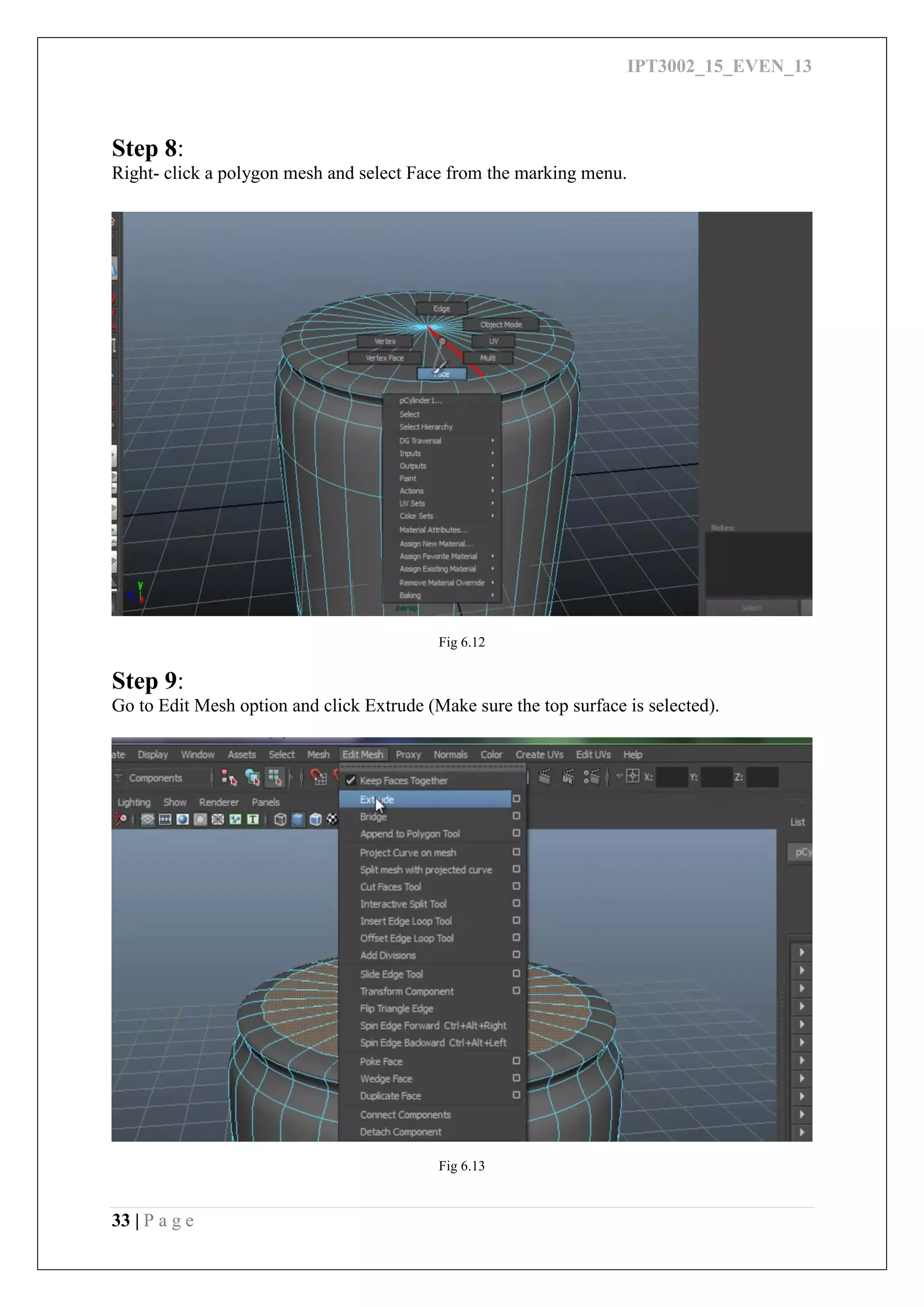 IPT3002_15_EVEN_13
33 | P a g e
Step 8:
Right- click a polygon mesh and select Face from the marking menu.
Fig 6.12
Step 9:
Go to Edit Mesh option and click Extrude (Make sure the top surface is selected).
Fig 6.13
 