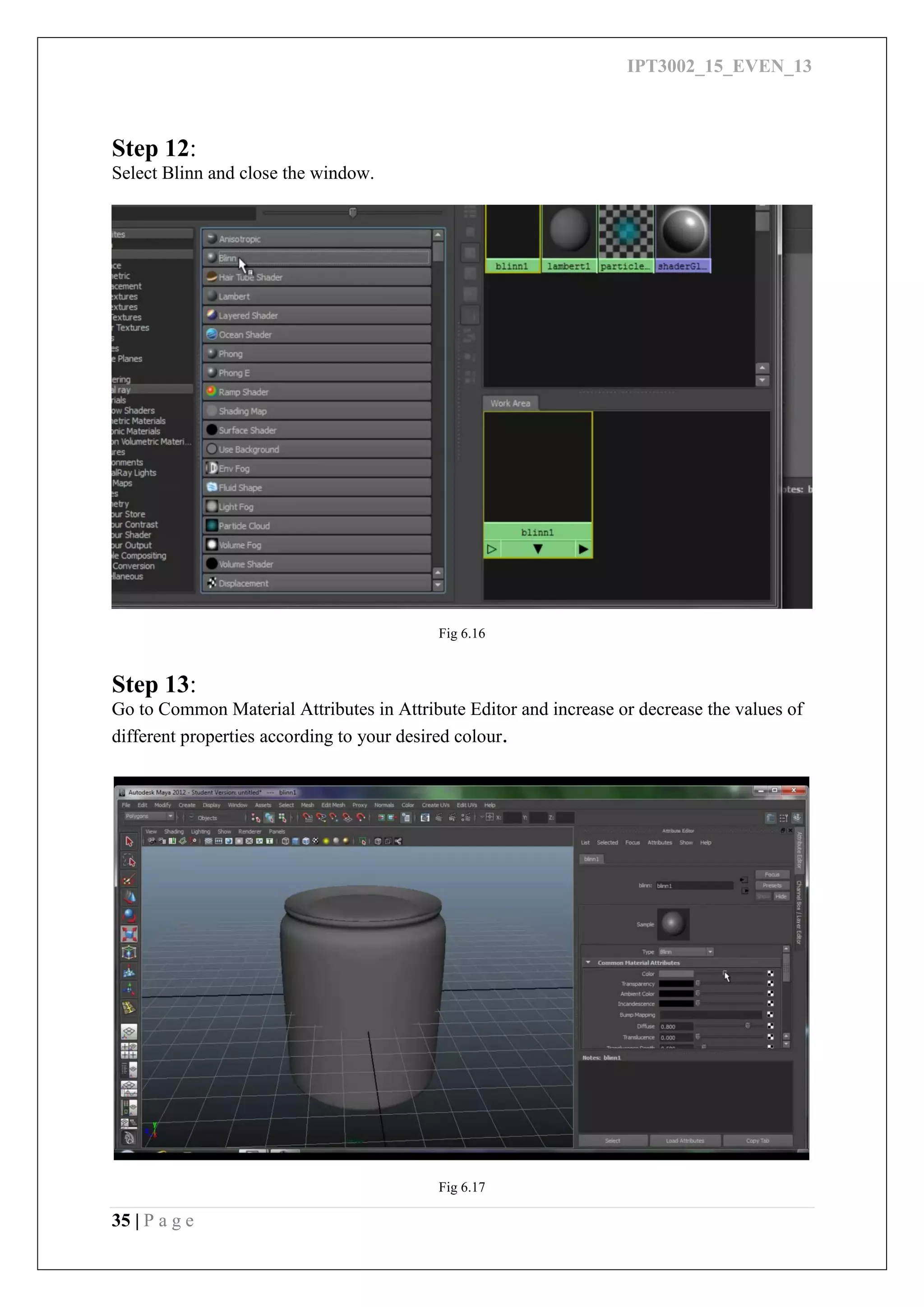 IPT3002_15_EVEN_13
35 | P a g e
Step 12:
Select Blinn and close the window.
Fig 6.16
Step 13:
Go to Common Material Attributes in Attribute Editor and increase or decrease the values of
different properties according to your desired colour.
Fig 6.17
 