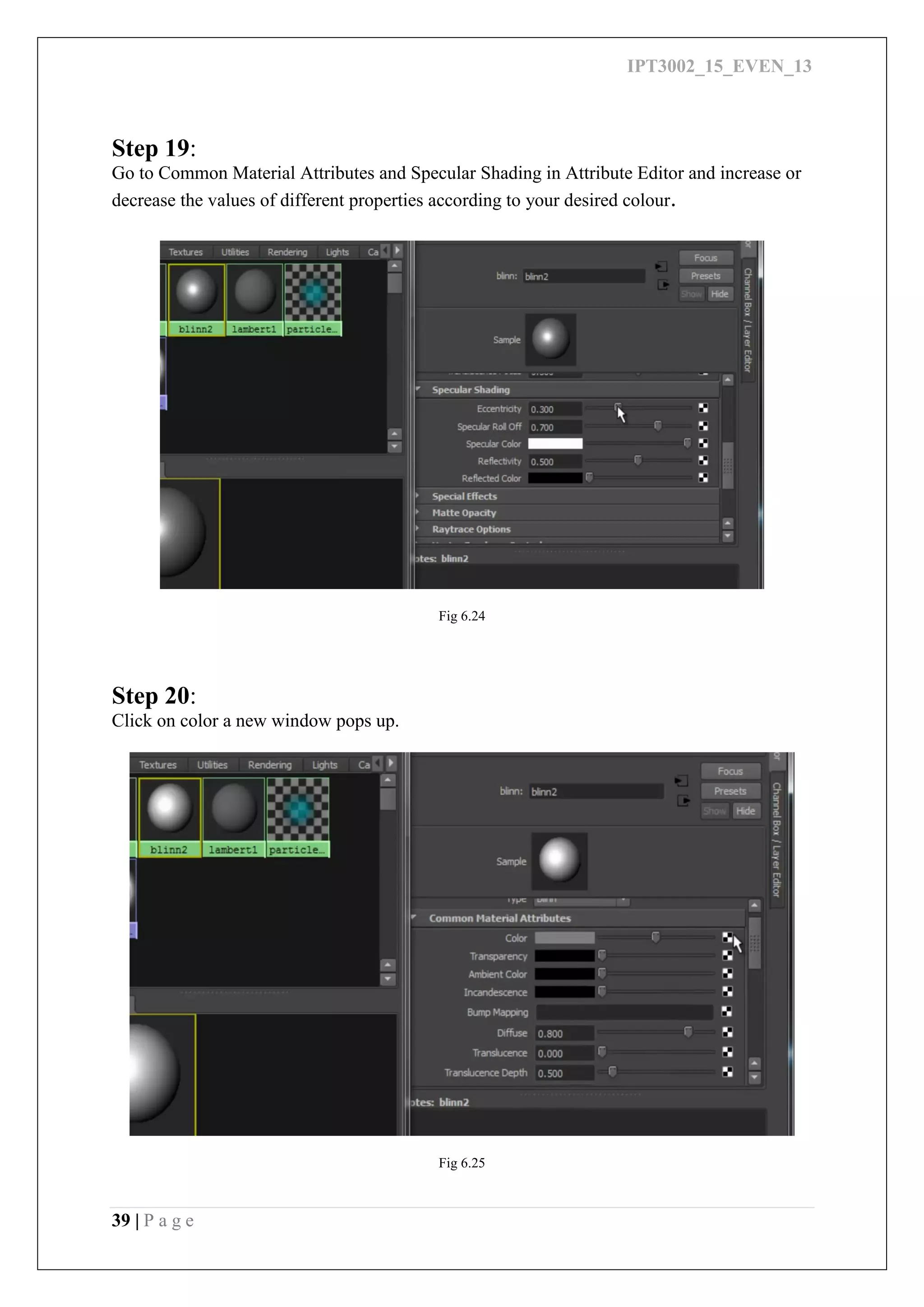 IPT3002_15_EVEN_13
39 | P a g e
Step 19:
Go to Common Material Attributes and Specular Shading in Attribute Editor and increase or
decrease the values of different properties according to your desired colour.
Fig 6.24
Step 20:
Click on color a new window pops up.
Fig 6.25
 