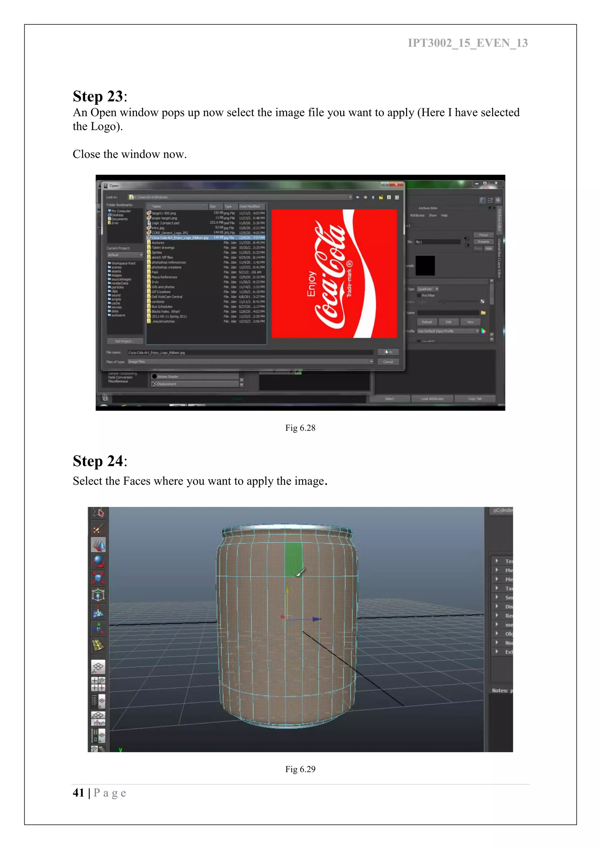 IPT3002_15_EVEN_13
41 | P a g e
Step 23:
An Open window pops up now select the image file you want to apply (Here I have selected
the Logo).
Close the window now.
Fig 6.28
Step 24:
Select the Faces where you want to apply the image.
Fig 6.29
 