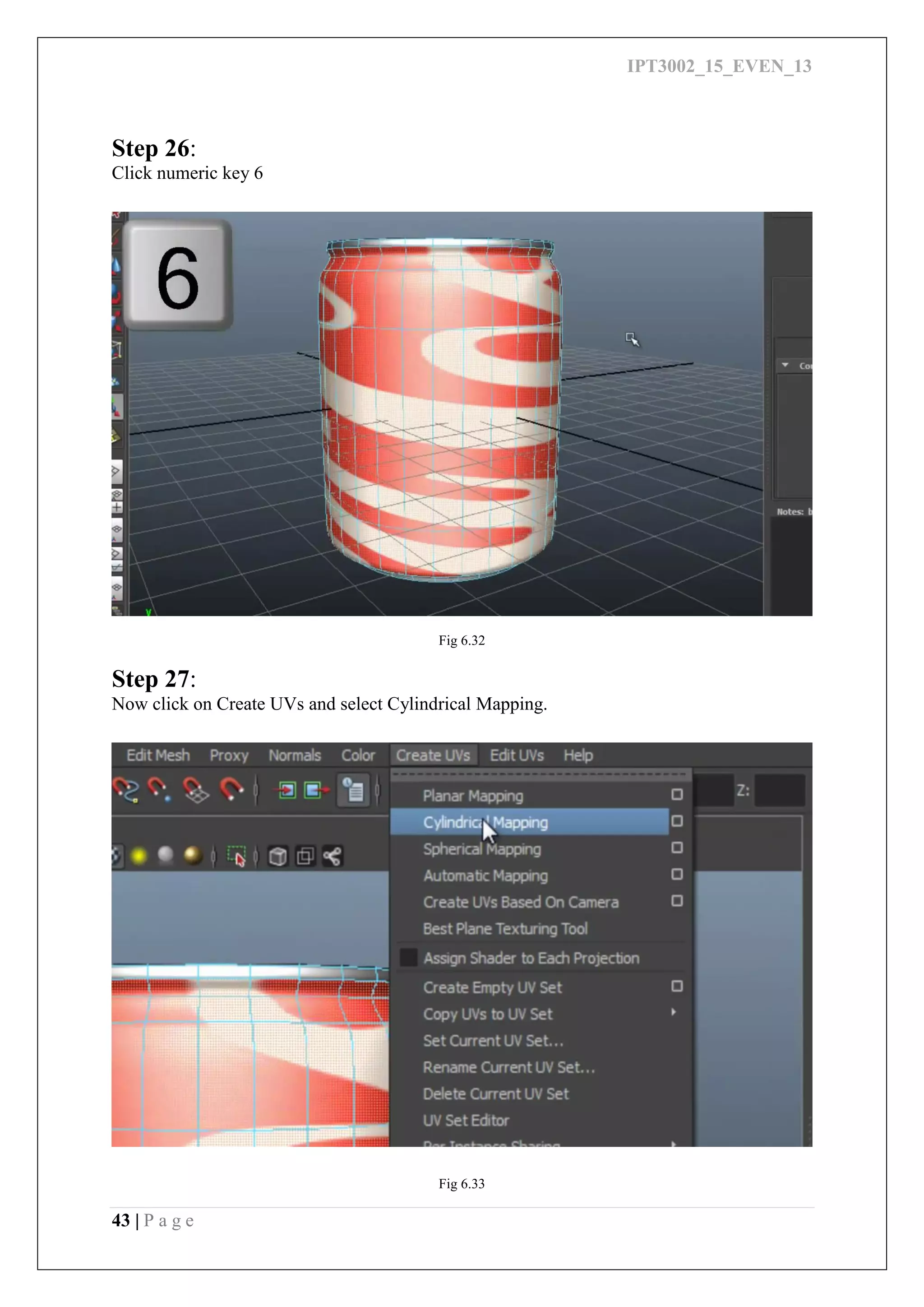 IPT3002_15_EVEN_13
43 | P a g e
Step 26:
Click numeric key 6
Fig 6.32
Step 27:
Now click on Create UVs and select Cylindrical Mapping.
Fig 6.33
 
