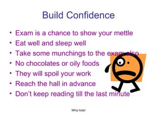 Build Confidence Exam is a chance to show your mettle Eat well and sleep well Take some munchings to the exam also No chocolates or oily foods  They will spoil your work Reach the hall in advance Don’t keep reading till the last minute 