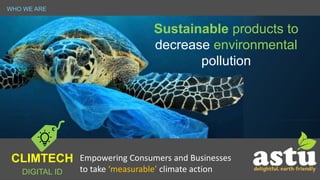 WHO WE ARE
Empowering Consumers and Businesses
to take ‘measurable’ climate action
Sustainable products to
decrease environmental
pollution
CLIMTECH
DIGITAL ID
 