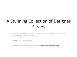 A Stunning Collection of Designer
Sarees
Here I am introducing you few designs from our ravishing collection of
Indian Designer Party Wear Sarees.
Range starts :- Low to High
To see our entire collection, just log on to www.unnatiexports.com
 