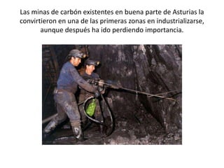 Las minas de carbón existentes en buena parte de Asturias la
convirtieron en una de las primeras zonas en industrializarse,
aunque después ha ido perdiendo importancia.
 