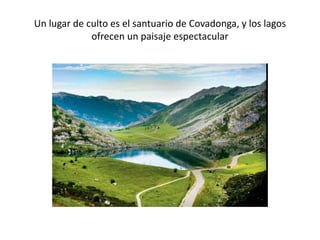 Un lugar de culto es el santuario de Covadonga, y los lagos
ofrecen un paisaje espectacular
 