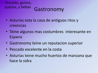 GastronomyPescado, guisos, quesos, y bebasAsturias esta la casa de antiguosritos y creenciasTeine algunosmascostumbresinteresante en EspanaGastronomy teine un reputacion superiorPescadoexcelente en la costaAsturias teine mucho huertos de manzanaquehace la sidra