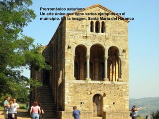 Prerrománico asturiano
Un arte único que tiene varios ejemplos en el
municipio. En la imagen, Santa María del Naranco
 