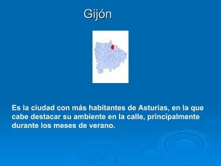 Gijón




Es la ciudad con más habitantes de Asturias, en la que
cabe destacar su ambiente en la calle, principalmente
durante los meses de verano.
 