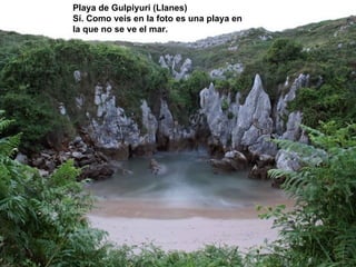 Playa de Gulpiyuri (Llanes)
Sí. Como veis en la foto es una playa en
la que no se ve el mar.
 