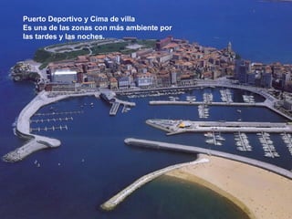 Puerto Deportivo y Cima de villa
Es una de las zonas con más ambiente por
las tardes y las noches.
 