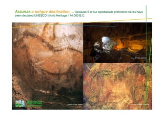 Cueva de Tito Bustillo, RibadesellaCueva de La Peña, Candamo
“El Pindal” Cave, RibadedevaCueva del Pindal , Ribadedeva
Asturias a unique destination … because 5 of our spectacular prehistoric caves have
been declared UNESCO World Heritage / 14.000 B.C.
 