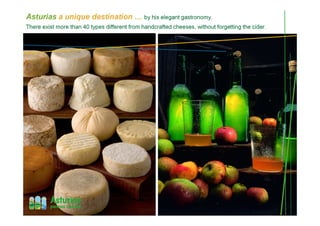 Asturias a unique destination … by his elegant gastronomy.
There exist more than 40 types different from handcrafted cheeses, without forgetting the cider.
 
