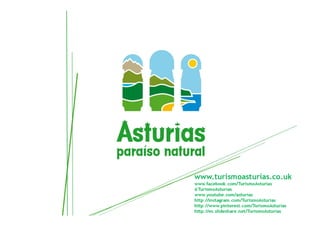 www.turismoasturias.co.uk
www.facebook.com/TurismoAsturias
@TurismoAsturias
www.youtube.com/asturias
http://instagram.com/TurismoAsturias
http://www.pinterest.com/TurismoAsturias
http://es.slideshare.net/TurismoAsturias
 