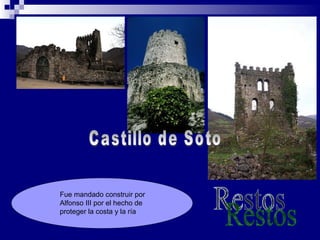 Castillo de Soto Fue mandado construir por Alfonso III por el hecho de proteger la costa y la ría Restos 