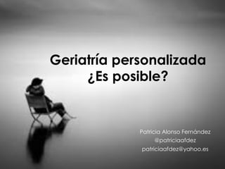 Geriatría personalizada
¿Es posible?
Patricia Alonso Fernández
@patriciaafdez
patriciaafdez@yahoo.es
 