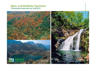 FUENTES DEL NARCEA
Bosque de Muniellos
CAMÍN REAL DE LA MESA
Valle del Lago, Somiedo
OSCOS-EO
La Cascada de La Seimeira, Santa Eulalia de Oscos
Natur- und ländlicher Tourismus
7 Biosphärenreservate der UNESCO
 