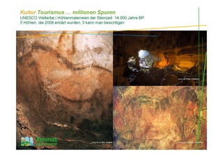 Cueva de Tito Bustillo, Ribadesella
Cueva de La Peña, Candamo
“El Pindal” Cave, Ribadedeva
Cueva del Pindal , Ribadedeva
Kultur Tourismus … millionen Spuren
UNESCO Welterbe | Höhlenmalerreien der Steinzeit 14.000 Jahre BP
5 Höhlen, die 2008 erklärt wurden, 3 kann man besichtigen
 