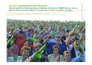 Asturien, gastronomisches Reiseziel …
Asturias besitzt den Rekordguinness im Apfelwein einschenken: 9.540 Personen, die zur
gleichen Zeit einschenken (jährlich im August seit 27 Jahren am Strand von Gijón)
 