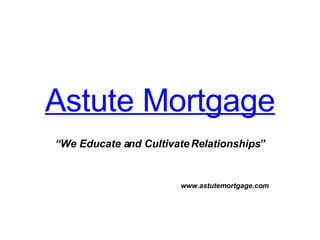 Astute Mortgage “ We Educate and Cultivate Relationships” www.astutemortgage.com 