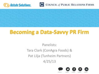 Becoming a Data-Savvy PR Firm
Panelists:
Tara Clark (ConAgra Foods) &
Pat Lilja (Tunheim Partners)
4/25/13
 