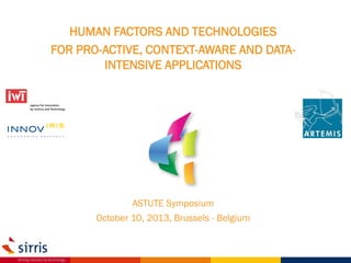 HUMAN FACTORS AND TECHNOLOGIES
FOR PRO-ACTIVE, CONTEXT-AWARE AND DATAINTENSIVE APPLICATIONS

ASTUTE Symposium
October 10, 2013, Brussels - Belgium

 