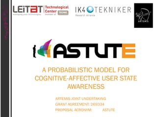 A PROBABILISTIC MODEL FOR
COGNITIVE-AFFECTIVE USER STATE
AWARENESS
ARTEMIS JOINT UNDERTAKING
GRANT AGREEMENT: 269334
PROPOSAL ACRONYM:
ASTUTE

 