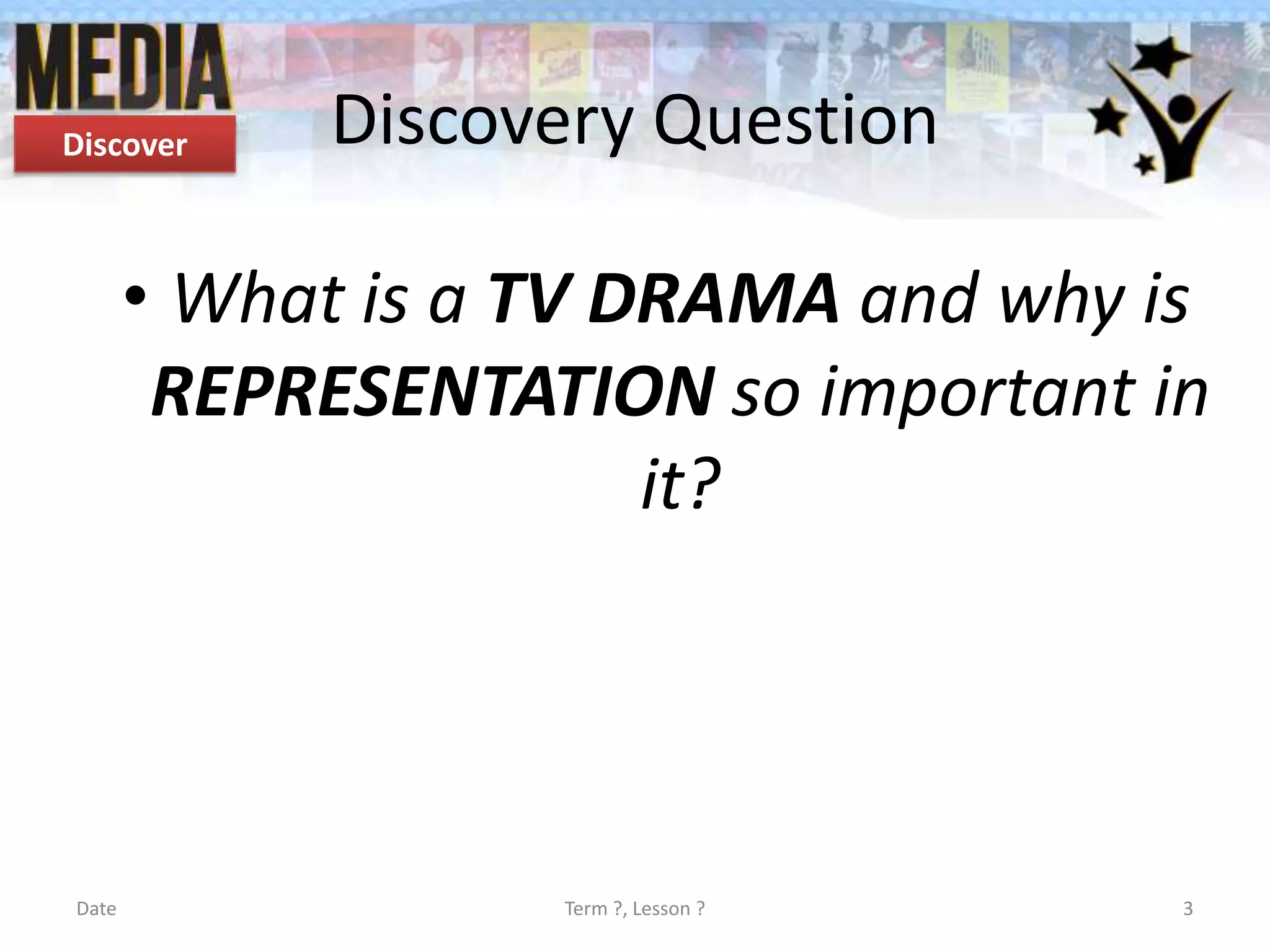Discover

Discovery Question

• What is a TV DRAMA and why is
REPRESENTATION so important in
it?

Date

Term ?, Lesson ?

3

 