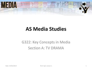 AS Media Studies
G322: Key Concepts in Media
Section A: TV DRAMA

Date: 25/02/2014

Term Sp2, Lesson 1

1

 