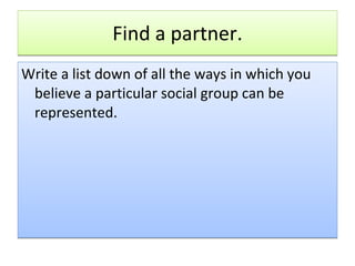 Find a partner. Write a list down of all the ways in which you believe a particular social group can be represented.  