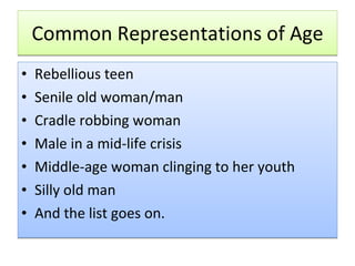 Common Representations of Age Rebellious teen Senile old woman/man Cradle robbing woman Male in a mid-life crisis Middle-age woman clinging to her youth Silly old man And the list goes on. 