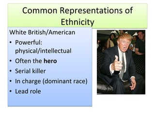 Common Representations of Ethnicity White British/American Powerful: physical/intellectual Often the  hero Serial killer In charge (dominant race) Lead role 