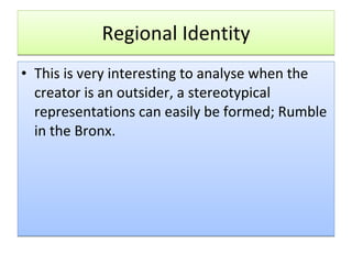 Regional Identity This is very interesting to analyse when the creator is an outsider, a stereotypical representations can easily be formed; Rumble in the Bronx.  