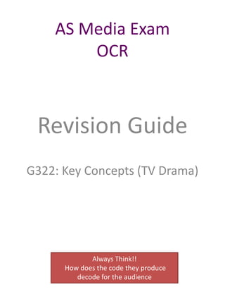 AS Media Exam
OCR

Revision Guide
G322: Key Concepts (TV Drama)

Always Think!!
How does the code they produce
decode for the audience

 