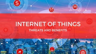 INTERNET OF THINGS
THREATS AND BENEFITS
 
