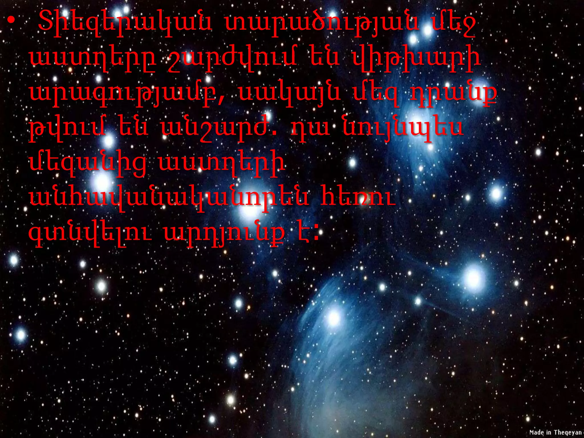 • Տիեզերական տարածության մեջ
  աստղերը շարժվում են վիթխարի
  արագությամբ, սակայն մեզ դրանք
  թվում են անշարժ. դա նույնպես
  մեզանից աստղերի
  անհավանականորեն հեռու
  գտնվելու արդյունք է:
 