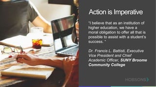 Action is Imperative
“I believe that as an institution of
higher education, we have a
moral obligation to offer all that is
possible to assist with a student’s
success. “
Dr. Francis L. Battisti, Executive
Vice President and Chief
Academic Officer, SUNY Broome
Community College
 