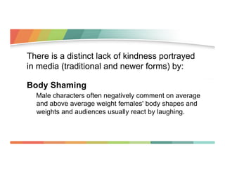 There is a distinct lack of kindness portrayed
in media (traditional and newer forms) by:
Body Shaming
Male characters oft...
