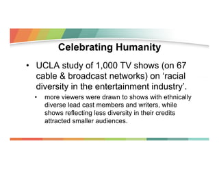 Celebrating Humanity
•  UCLA study of 1,000 TV shows (on 67
cable & broadcast networks) on ‘racial
diversity in the entert...