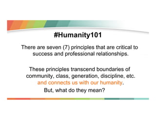 #Humanity101
There are seven (7) principles that are critical to
success and professional relationships.
These principles ...