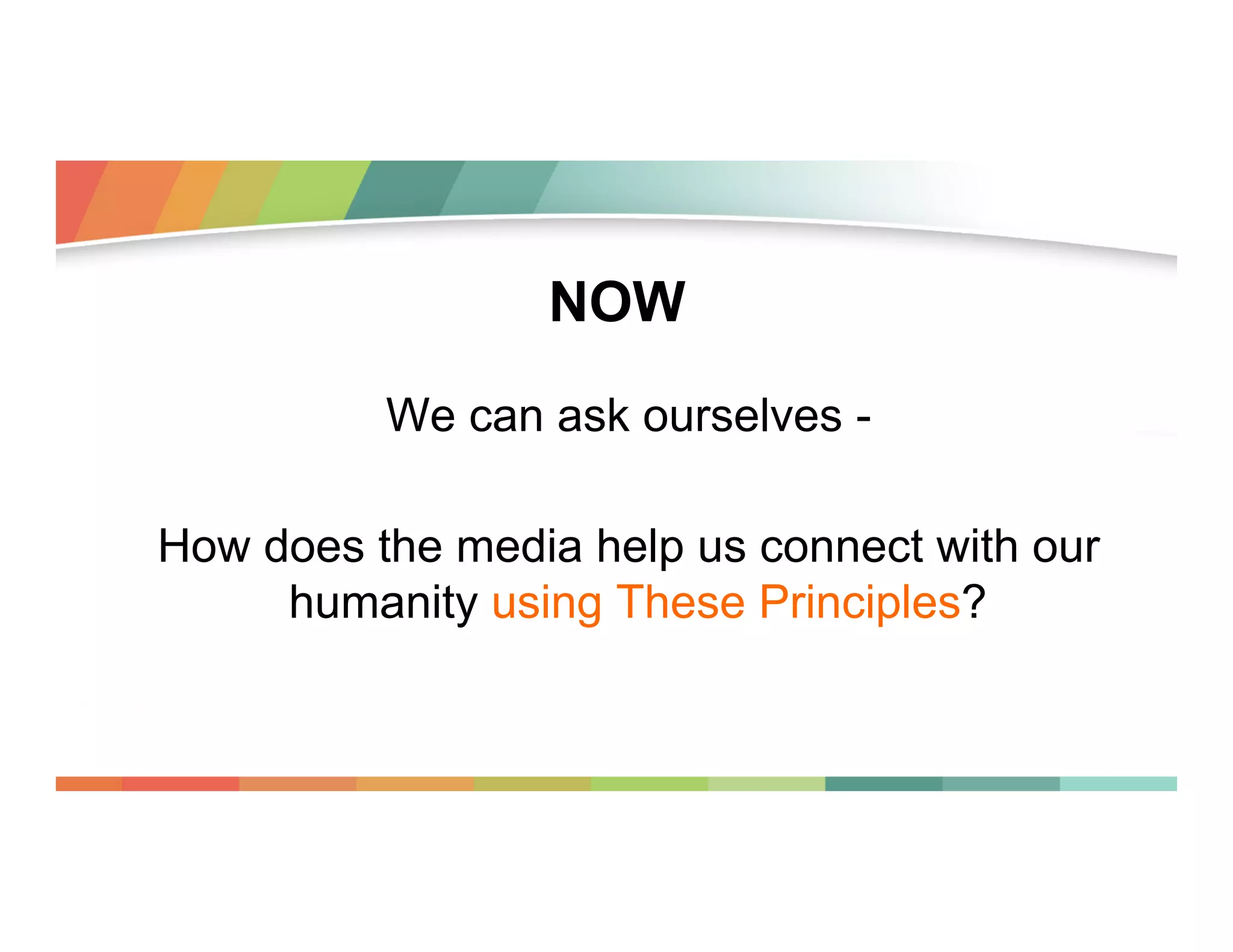 NOW
We can ask ourselves How does the media help us connect with our
humanity using These Principles?

 