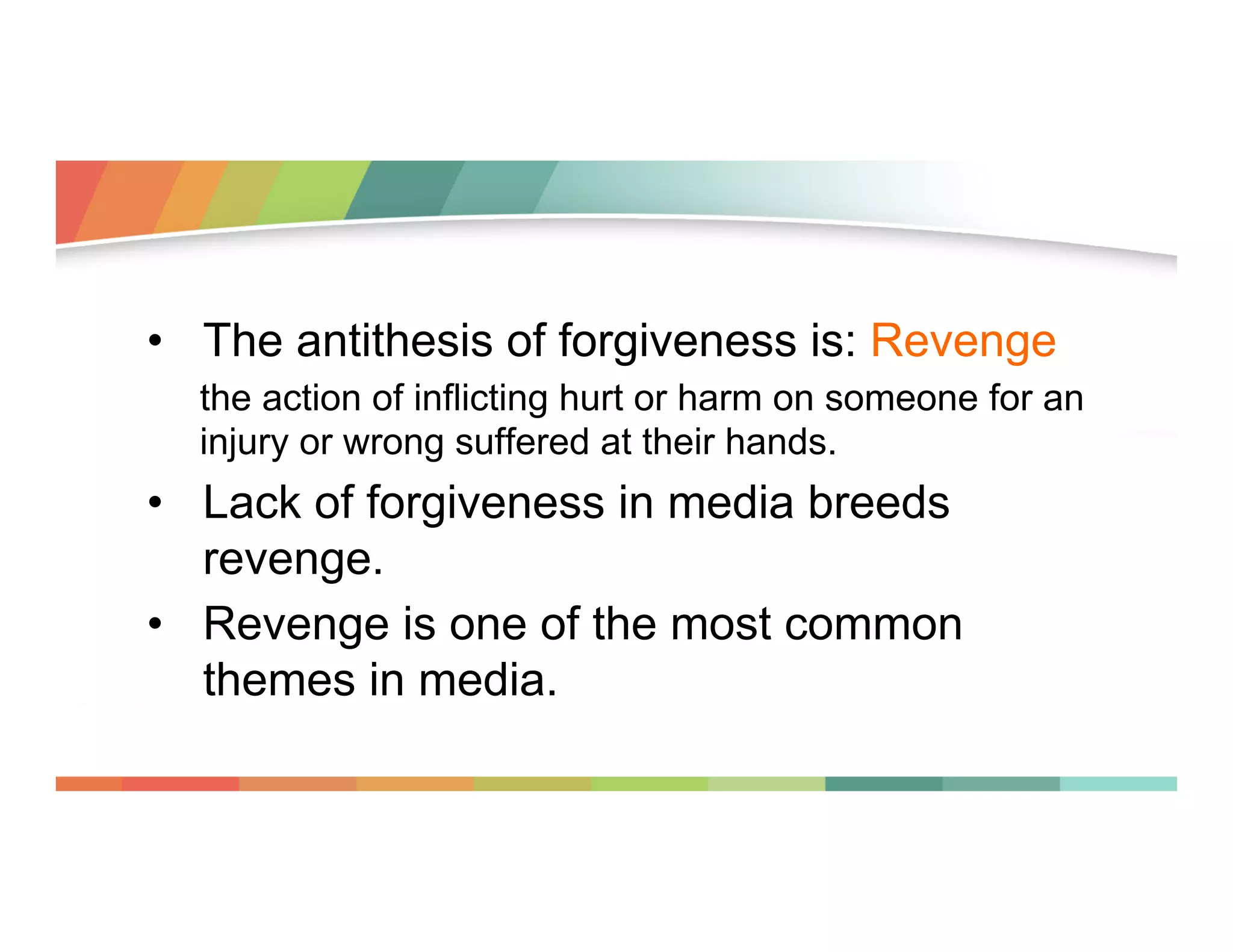 •  The antithesis of forgiveness is: Revenge
the action of inflicting hurt or harm on someone for an
injury or wrong suffered at their hands.

•  Lack of forgiveness in media breeds
revenge.
•  Revenge is one of the most common
themes in media.

 