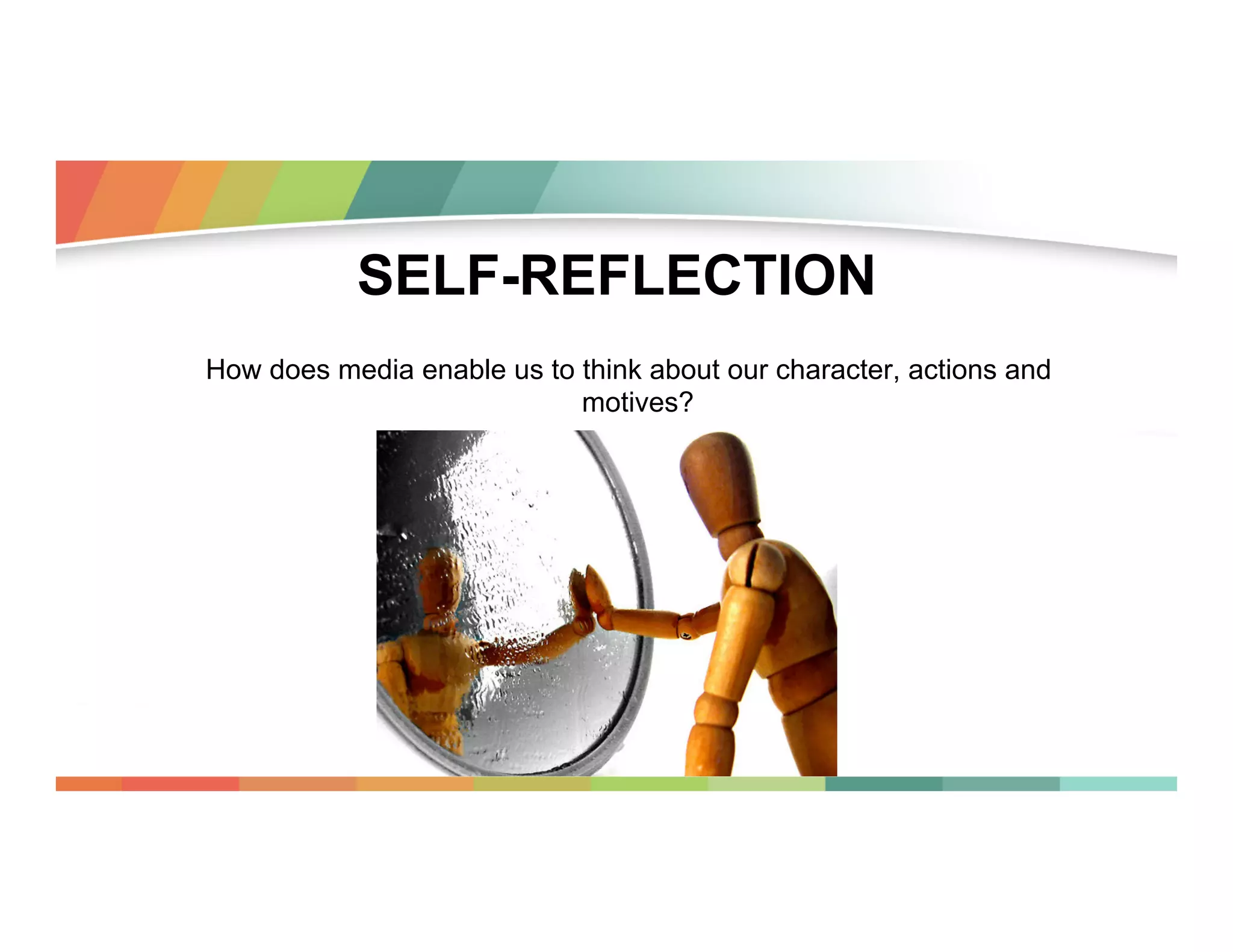 SELF-REFLECTION
How does media enable us to think about our character, actions and
motives?

 