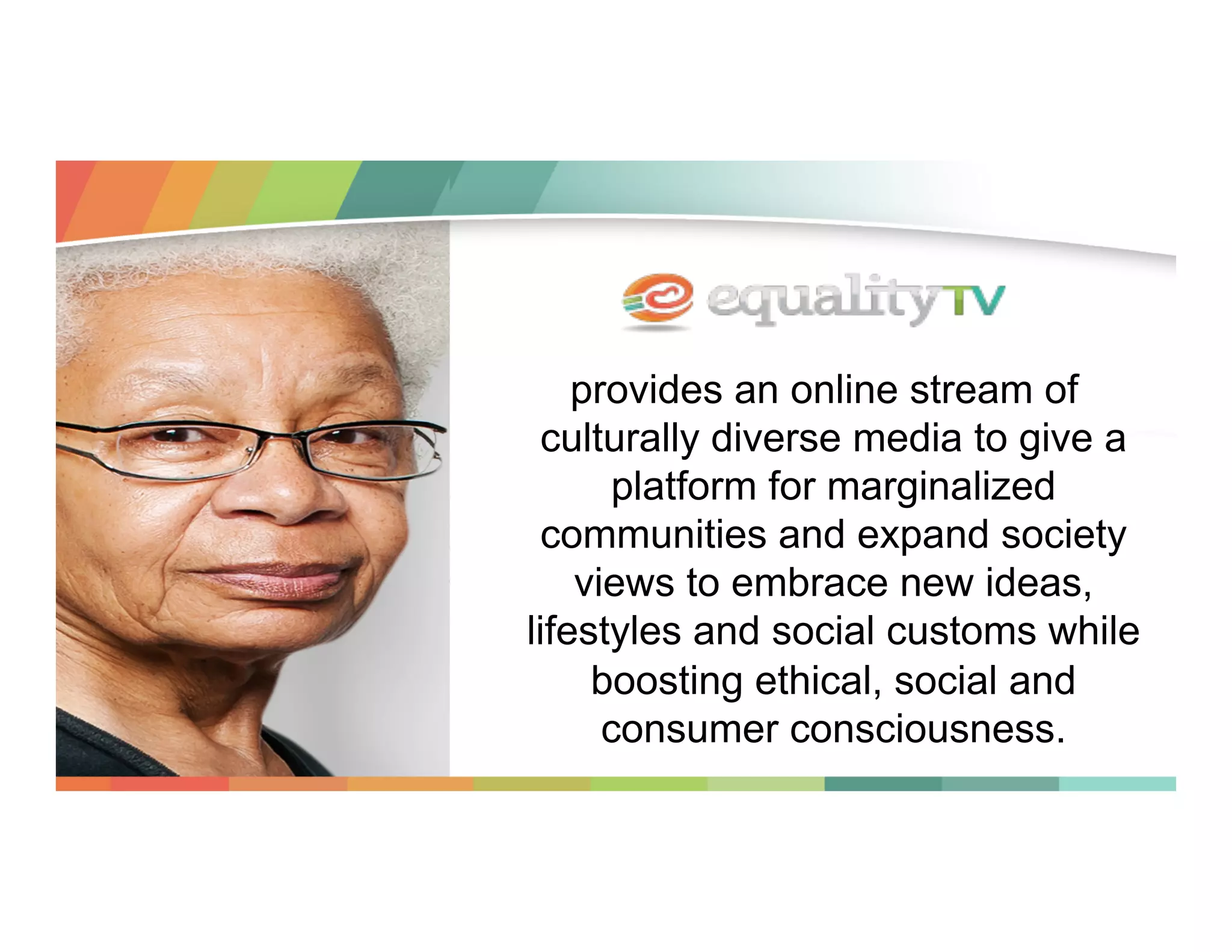 provides an online stream of
culturally diverse media to give a
platform for marginalized
communities and expand society
views to embrace new ideas,
lifestyles and social customs while
boosting ethical, social and
consumer consciousness.

 
