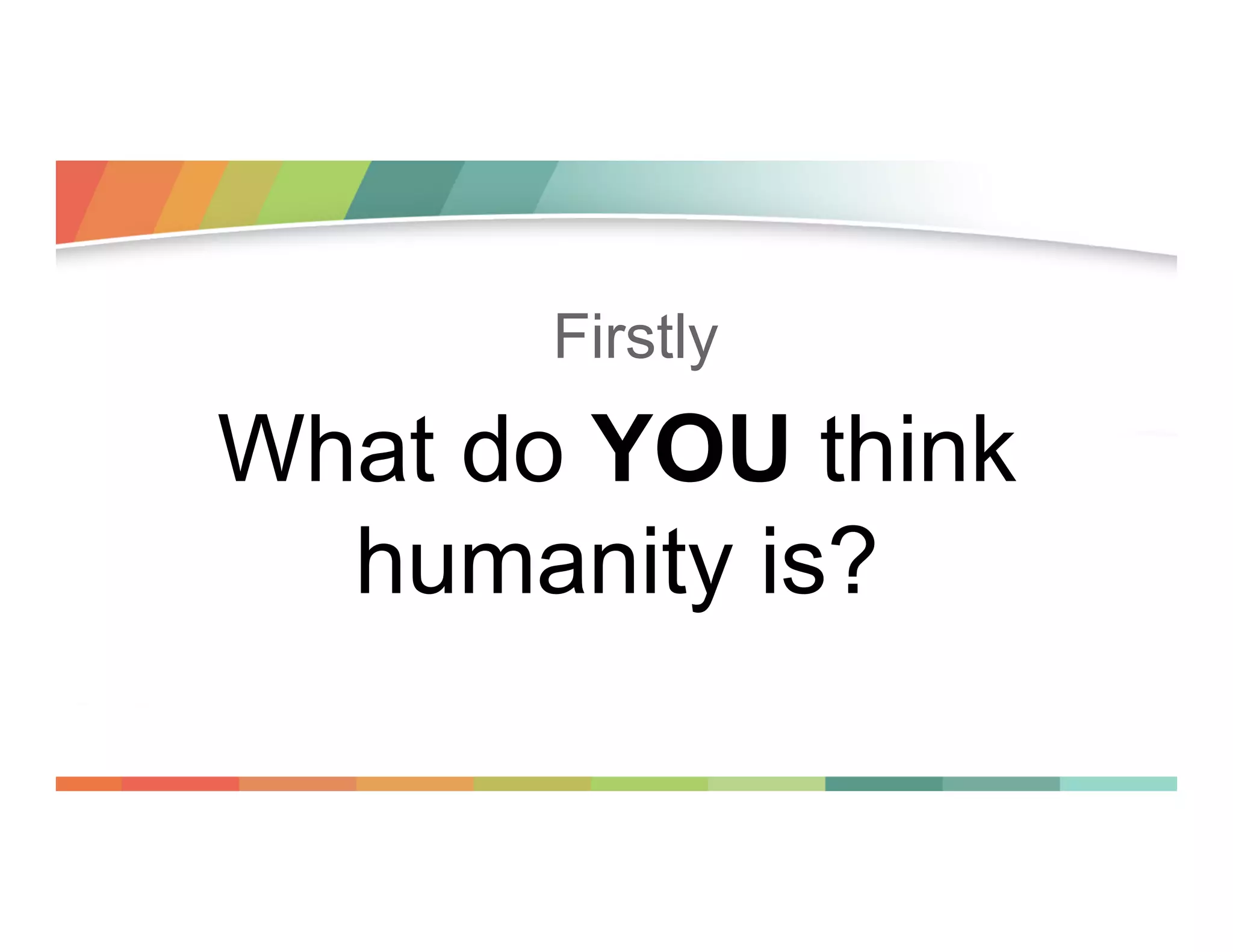Firstly

What do YOU think
humanity is?

 