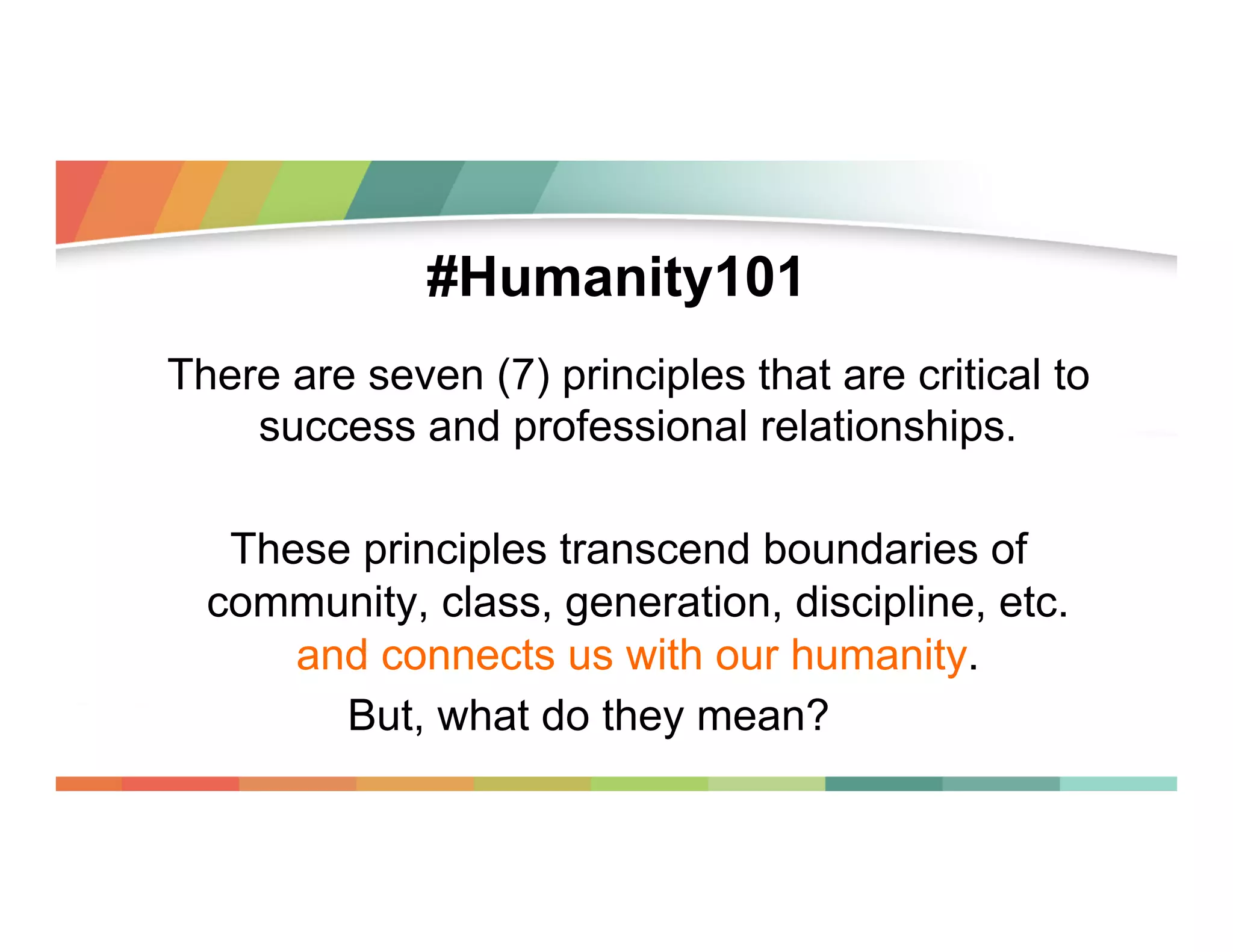 #Humanity101
There are seven (7) principles that are critical to
success and professional relationships.
These principles transcend boundaries of
community, class, generation, discipline, etc.
and connects us with our humanity.
But, what do they mean?

 