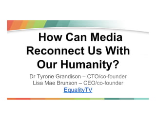 How Can Media
Reconnect Us With
Our Humanity?
Dr Tyrone Grandison – CTO/co-founder
Lisa Mae Brunson – CEO/co-founder

EqualityTV

 
