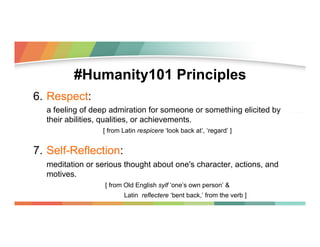 #Humanity101 Principles
6.  Respect:
a feeling of deep admiration for someone or something elicited by
their abilities, qu...