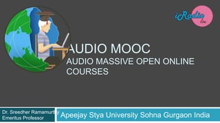 AUDIO MOOC
AUDIO MASSIVE OPEN ONLINE
COURSES
Apeejay Stya University Sohna Gurgaon India
Dr. Sreedher Ramamurthy
Emeritus Professor
 